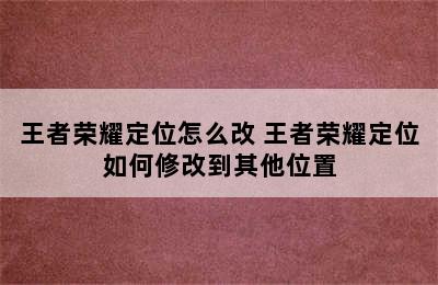 王者荣耀定位怎么改 王者荣耀定位如何修改到其他位置